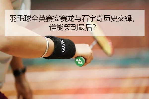 羽毛球全英赛安赛龙与石宇奇历史交锋，谁能笑到最后？