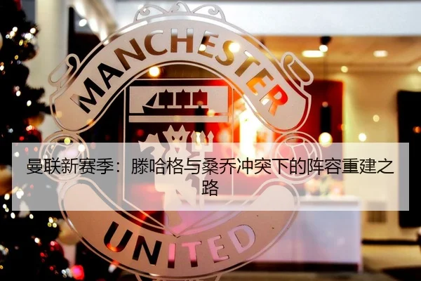 曼联新赛季：滕哈格与桑乔冲突下的阵容重建之路