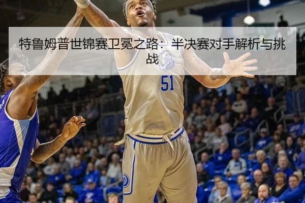 特鲁姆普世锦赛卫冕之路：半决赛对手解析与挑战