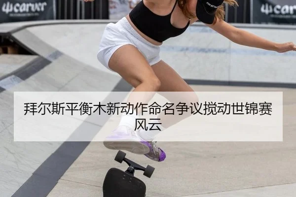 拜尔斯平衡木新动作命名争议搅动世锦赛风云