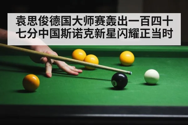 袁思俊德国大师赛轰出一百四十七分中国斯诺克新星闪耀正当时