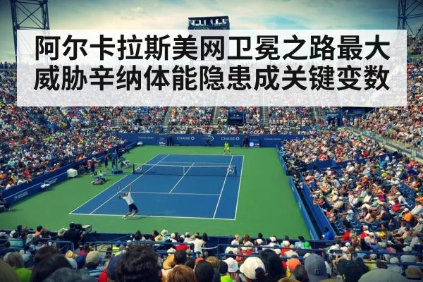 阿尔卡拉斯美网卫冕之路最大威胁辛纳体能隐患成关键变数