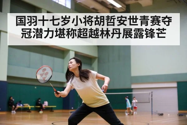 国羽十七岁小将胡哲安世青赛夺冠潜力堪称超越林丹展露锋芒