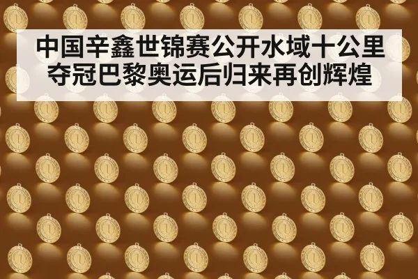 中国辛鑫世锦赛公开水域十公里夺冠巴黎奥运后归来再创辉煌