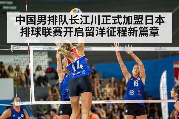 中国男排队长江川正式加盟日本排球联赛开启留洋征程新篇章